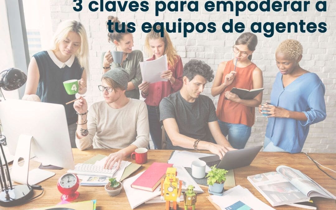 3 claves para empoderar a tus equipos de agentes 